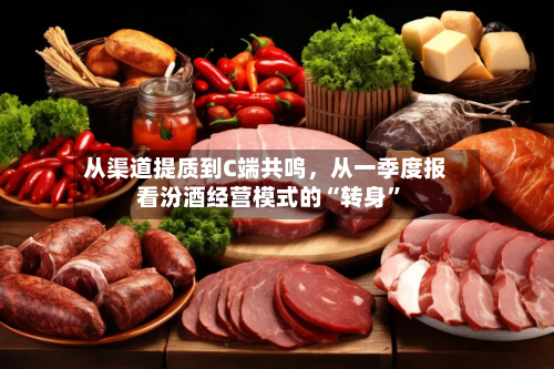 从渠道提质到C端共鸣，从一季度报看汾酒经营模式的“转身	”-第1张图片