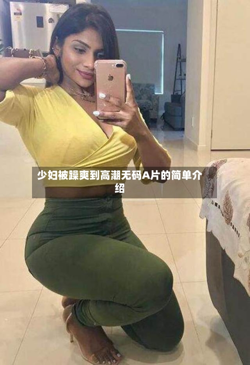 少妇被躁爽到高潮无码A片的简单介绍-第1张图片