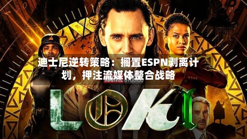 迪士尼逆转策略：搁置ESPN剥离计划，押注流媒体整合战略-第1张图片