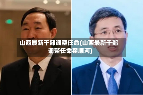 山西最新干部调整任命(山西最新干部调整任命翟顺河)-第1张图片