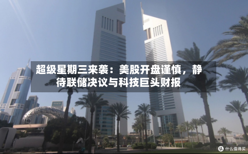 超级星期三来袭：美股开盘谨慎，静待联储决议与科技巨头财报-第2张图片