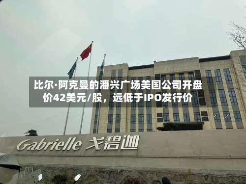 比尔·阿克曼的潘兴广场美国公司开盘价42美元/股，远低于IPO发行价-第2张图片