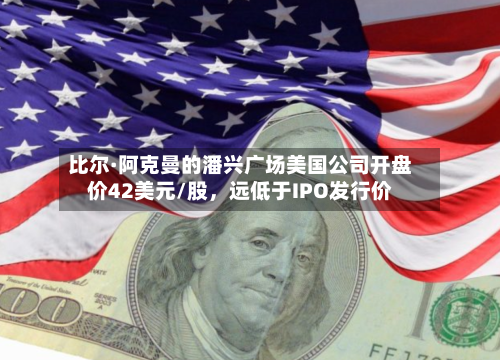 比尔·阿克曼的潘兴广场美国公司开盘价42美元/股	，远低于IPO发行价-第1张图片
