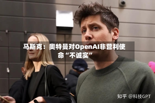 马斯克：奥特曼对OpenAI非营利使命“不诚实	”-第1张图片