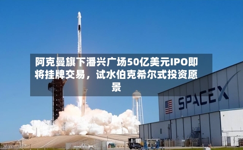 阿克曼旗下潘兴广场50亿美元IPO即将挂牌交易，试水伯克希尔式投资愿景-第2张图片