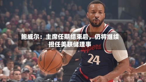 鲍威尔：主席任期结束后，仍将继续担任美联储理事-第2张图片