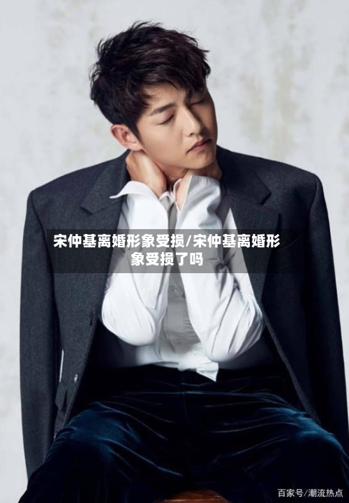 宋仲基离婚形象受损/宋仲基离婚形象受损了吗-第2张图片