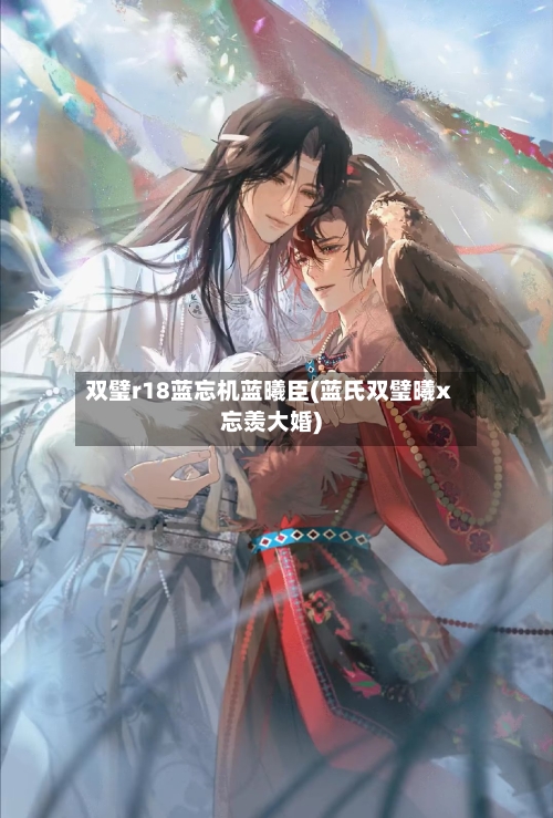 双璧r18蓝忘机蓝曦臣(蓝氏双璧曦x忘羡大婚)-第1张图片