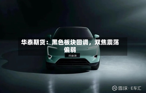 华泰期货：黑色板块回调，双焦震荡偏弱-第1张图片