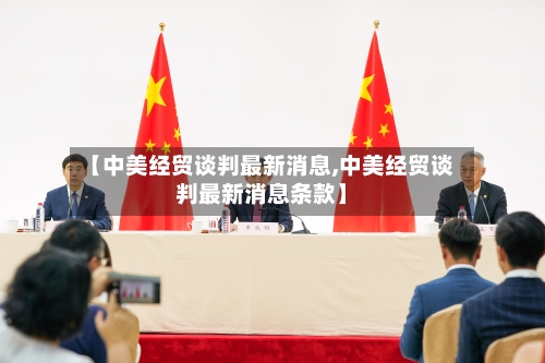 【中美经贸谈判最新消息,中美经贸谈判最新消息条款】-第1张图片