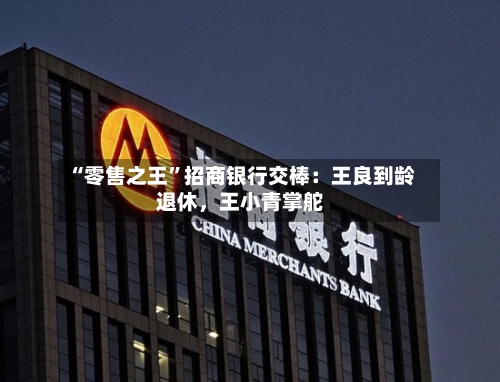 “零售之王	”招商银行交棒：王良到龄退休，王小青掌舵-第1张图片