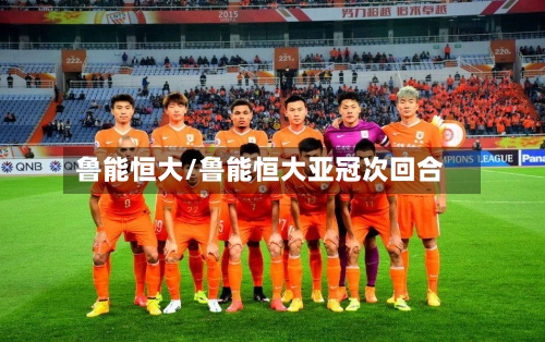 鲁能恒大/鲁能恒大亚冠次回合-第3张图片