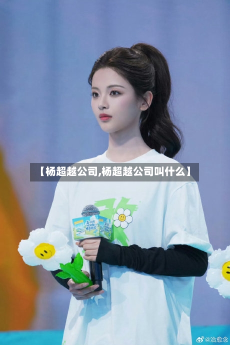 【杨超越公司,杨超越公司叫什么】-第3张图片