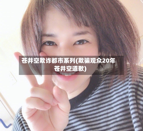 苍井空欺诈都市系列(欺骗观众20年苍井空道歉)-第2张图片