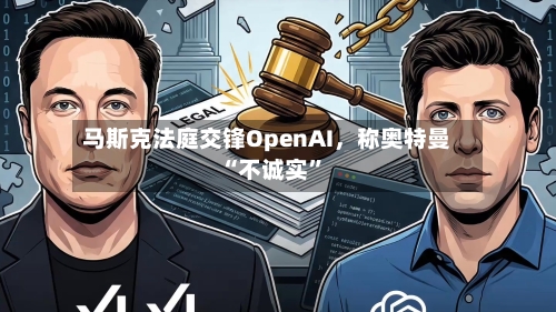 马斯克法庭交锋OpenAI，称奥特曼“不诚实”-第2张图片