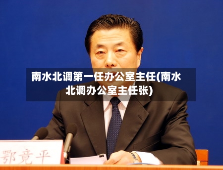 南水北调第一任办公室主任(南水北调办公室主任张)-第1张图片