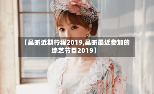 【吴昕近期行程2019,吴昕最近参加的综艺节目2019】-第1张图片