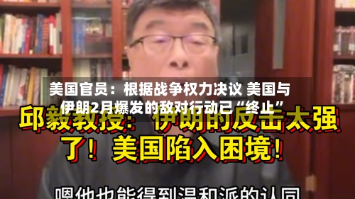 美国官员：根据战争权力决议 美国与伊朗2月爆发的敌对行动已“终止”-第1张图片