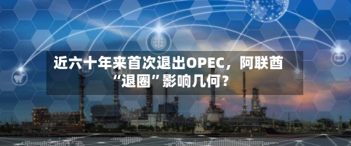 近六十年来首次退出OPEC	，阿联酋“退圈”影响几何？-第3张图片