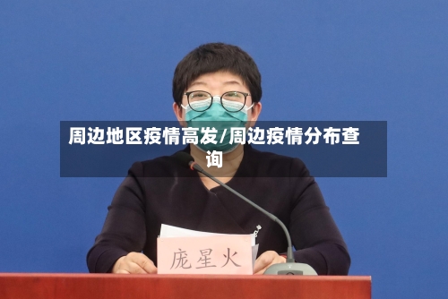 周边地区疫情高发/周边疫情分布查询-第2张图片