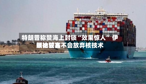 特朗普称赞海上封锁“效果惊人” 伊朗比较高领袖誓言不会放弃核技术-第2张图片