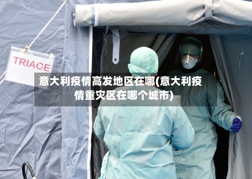 意大利疫情高发地区在哪(意大利疫情重灾区在哪个城市)-第1张图片