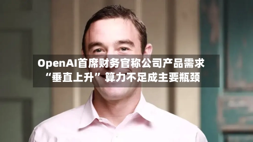 OpenAI首席财务官称公司产品需求“垂直上升	” 算力不足成主要瓶颈-第1张图片