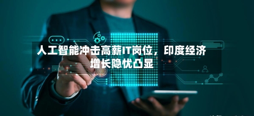 人工智能冲击高薪IT岗位，印度经济增长隐忧凸显-第2张图片