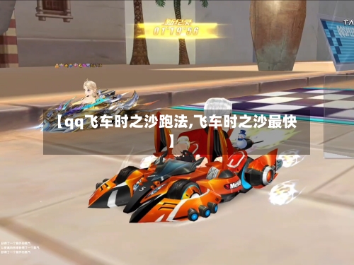 【qq飞车时之沙跑法,飞车时之沙最快】-第1张图片