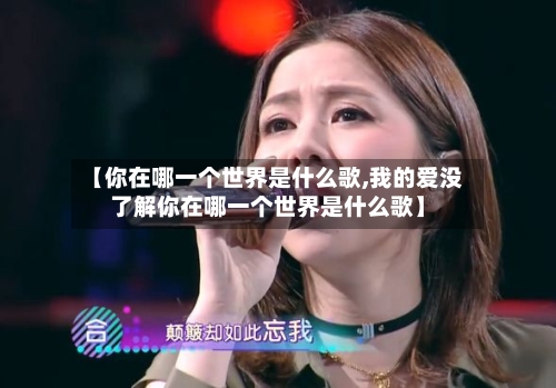 【你在哪一个世界是什么歌,我的爱没了解你在哪一个世界是什么歌】-第1张图片