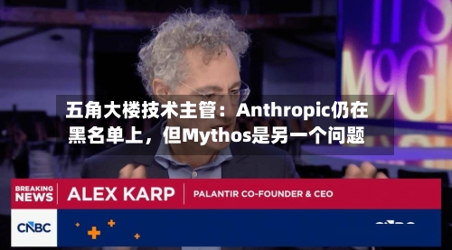 五角大楼技术主管：Anthropic仍在黑名单上，但Mythos是另一个问题-第1张图片