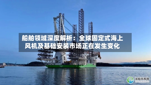 船舶领域深度解析：全球固定式海上风机及基础安装市场正在发生变化-第1张图片