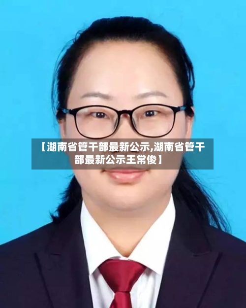 【湖南省管干部最新公示,湖南省管干部最新公示王常俊】-第1张图片