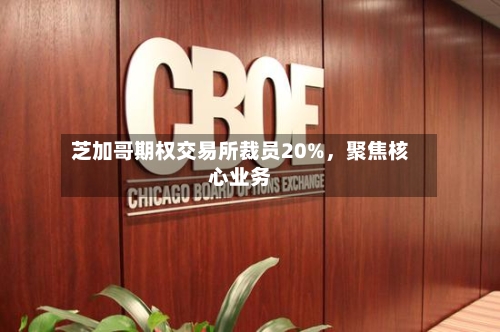 芝加哥期权交易所裁员20%，聚焦核心业务-第1张图片