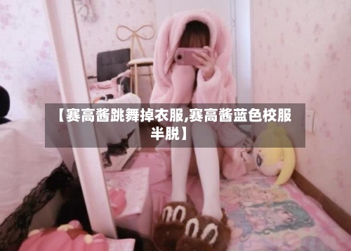 【赛高酱跳舞掉衣服,赛高酱蓝色校服半脱】-第3张图片