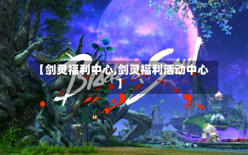 【剑灵福利中心,剑灵福利活动中心】-第2张图片