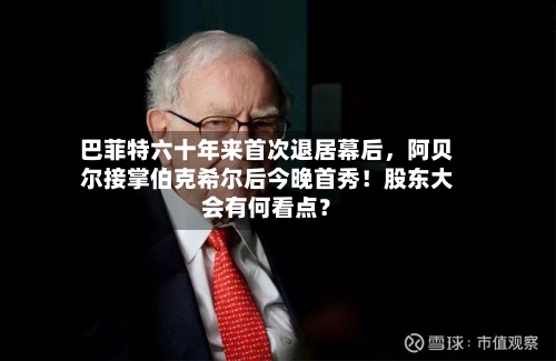 巴菲特六十年来首次退居幕后	，阿贝尔接掌伯克希尔后今晚首秀！股东大会有何看点？-第2张图片