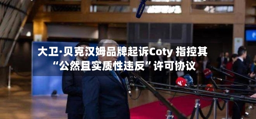 大卫·贝克汉姆品牌起诉Coty 指控其“公然且实质性违反”许可协议-第1张图片