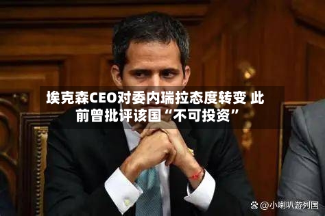 埃克森CEO对委内瑞拉态度转变 此前曾批评该国“不可投资”-第1张图片