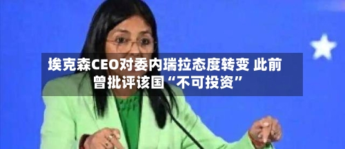 埃克森CEO对委内瑞拉态度转变 此前曾批评该国“不可投资	”-第3张图片