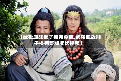 【武松血战狮子楼完整版,武松血战狮子楼完整版聚优视频】-第1张图片