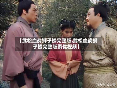 【武松血战狮子楼完整版,武松血战狮子楼完整版聚优视频】-第2张图片