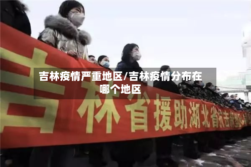 吉林疫情严重地区/吉林疫情分布在哪个地区-第2张图片