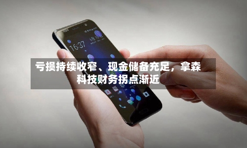 亏损持续收窄	、现金储备充足，拿森科技财务拐点渐近-第3张图片