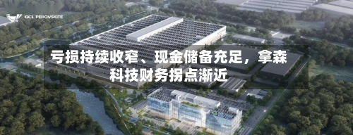 亏损持续收窄、现金储备充足	，拿森科技财务拐点渐近-第2张图片