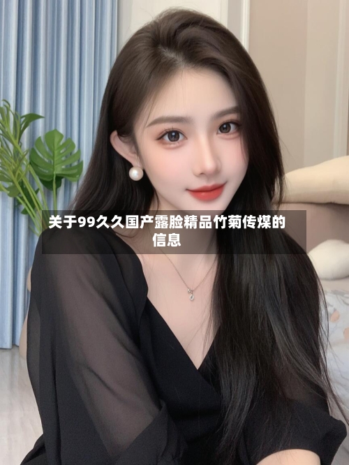 关于99久久国产露脸精品竹菊传煤的信息-第1张图片