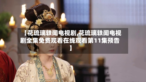 【花琉璃轶闻电视剧,花琉璃轶闻电视剧全集免费观看在线观看第11集预告】-第1张图片