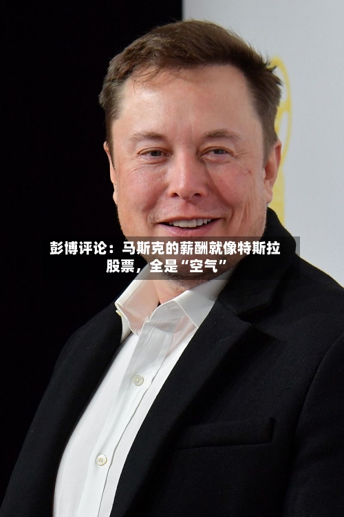 彭博评论：马斯克的薪酬就像特斯拉股票	，全是“空气”-第2张图片