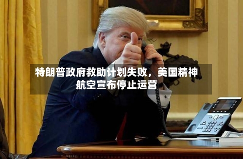 特朗普政府救助计划失败	，美国精神航空宣布停止运营-第1张图片