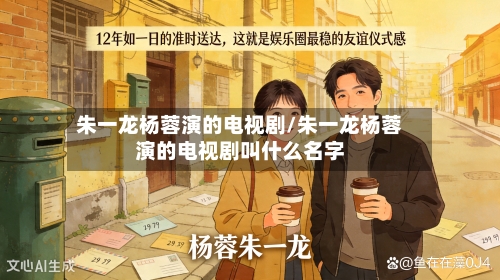 朱一龙杨蓉演的电视剧/朱一龙杨蓉演的电视剧叫什么名字-第1张图片